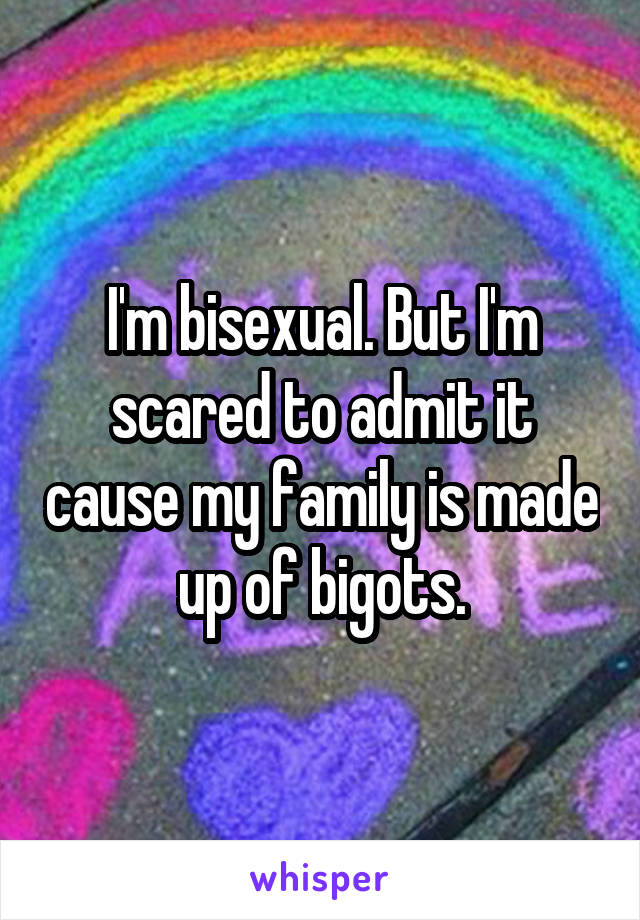 I'm bisexual. But I'm scared to admit it cause my family is made up of bigots.