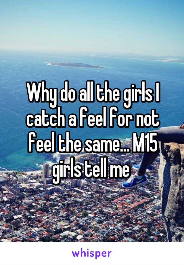 Why do all the girls I catch a feel for not feel the same... M15 girls tell me 