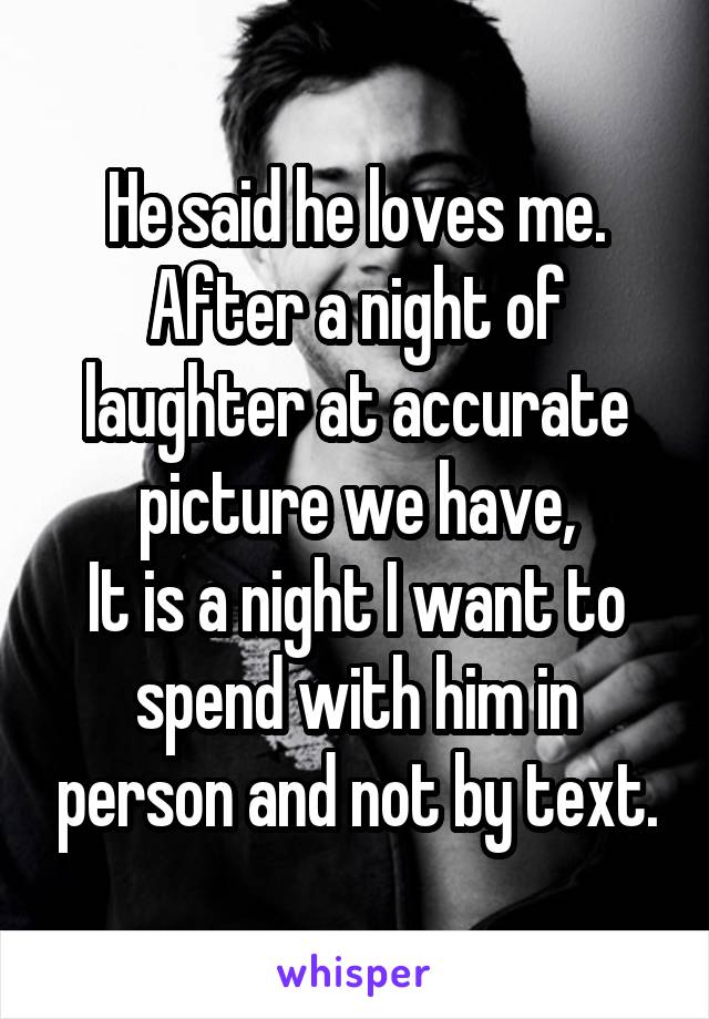 He said he loves me.
After a night of laughter at accurate picture we have,
It is a night I want to spend with him in person and not by text.