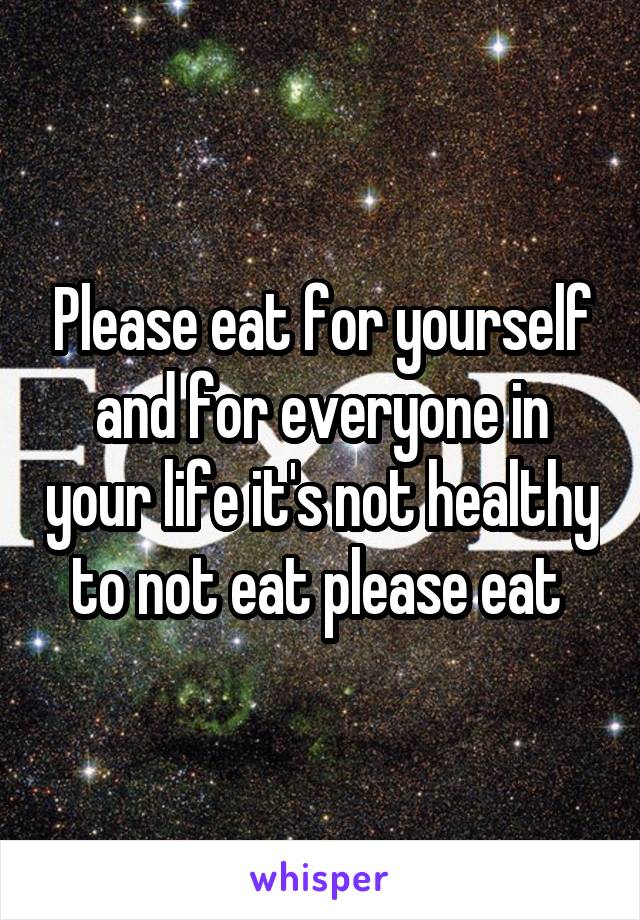 Please eat for yourself and for everyone in your life it's not healthy to not eat please eat 