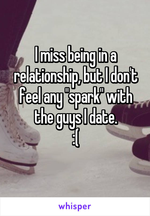 I miss being in a relationship, but I don't feel any "spark" with the guys I date.
:(

