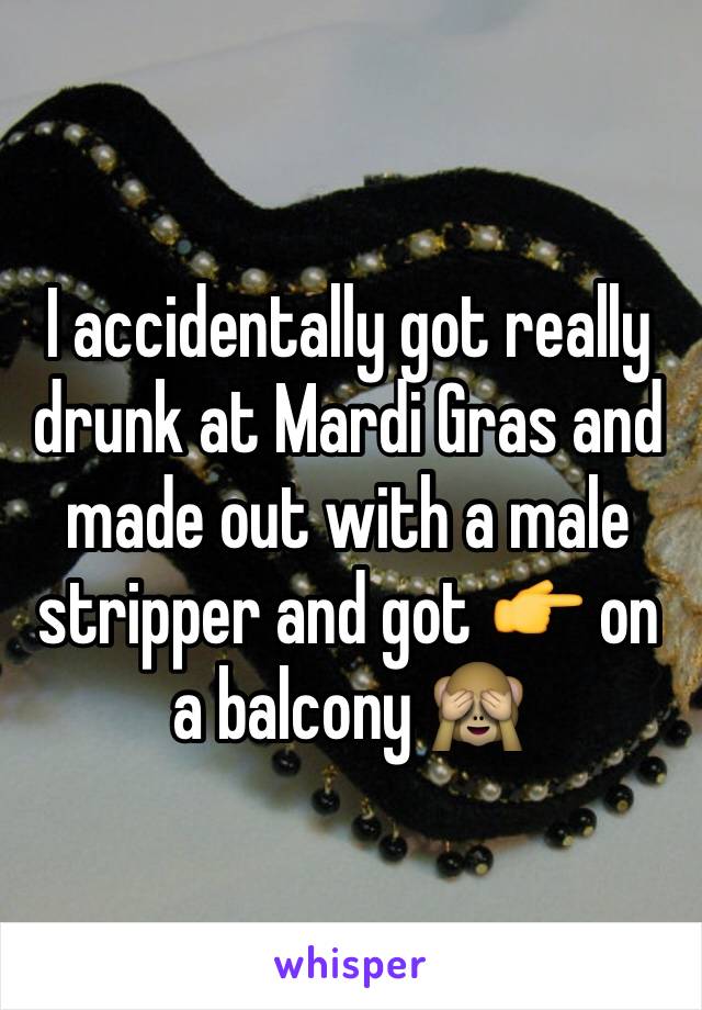 I accidentally got really drunk at Mardi Gras and made out with a male stripper and got 👉 on a balcony 🙈
