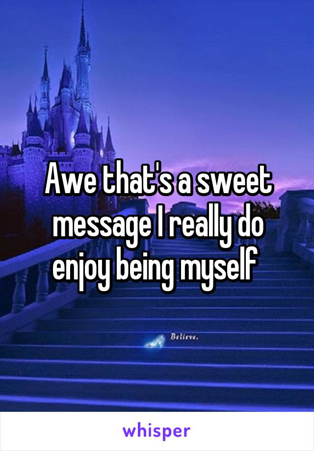 Awe that's a sweet message I really do enjoy being myself 