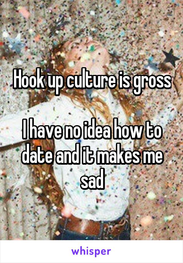 Hook up culture is gross

I have no idea how to date and it makes me sad