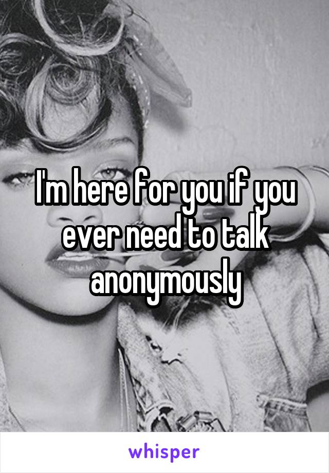 I'm here for you if you ever need to talk anonymously