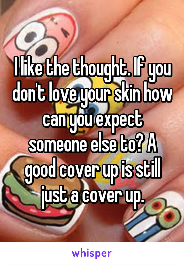 I like the thought. If you don't love your skin how can you expect someone else to? A good cover up is still just a cover up.