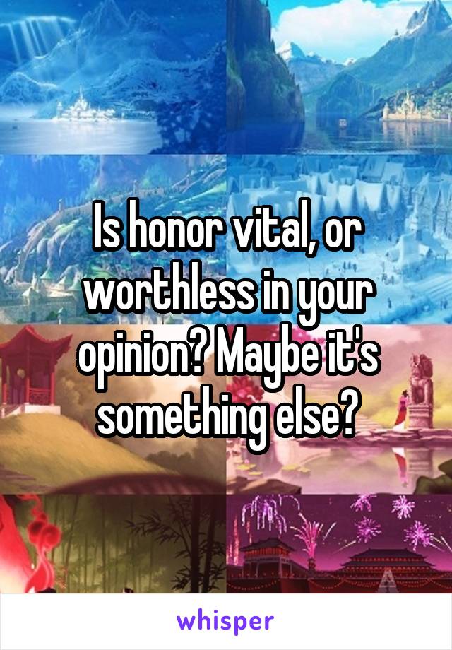 Is honor vital, or worthless in your opinion? Maybe it's something else?