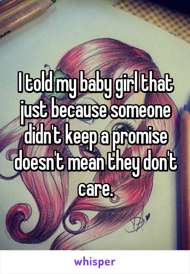 I told my baby girl that just because someone didn't keep a promise doesn't mean they don't care.