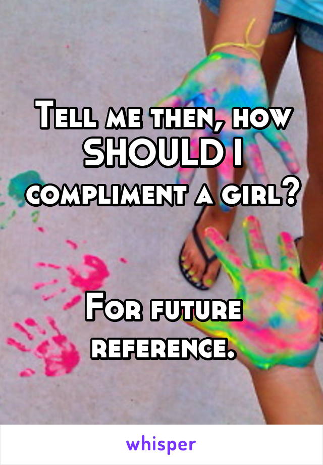 Tell me then, how SHOULD I compliment a girl? 

For future reference.