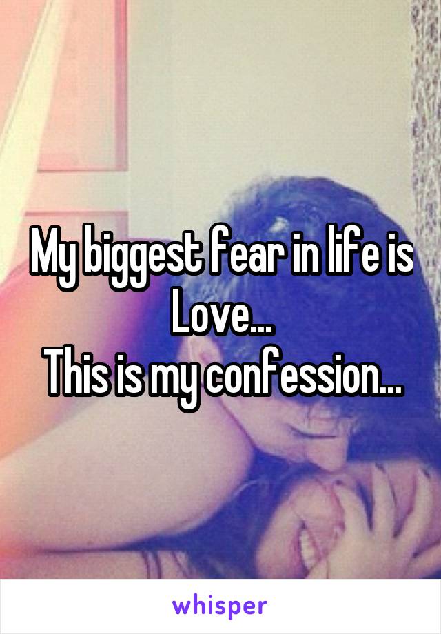My biggest fear in life is Love...
This is my confession...