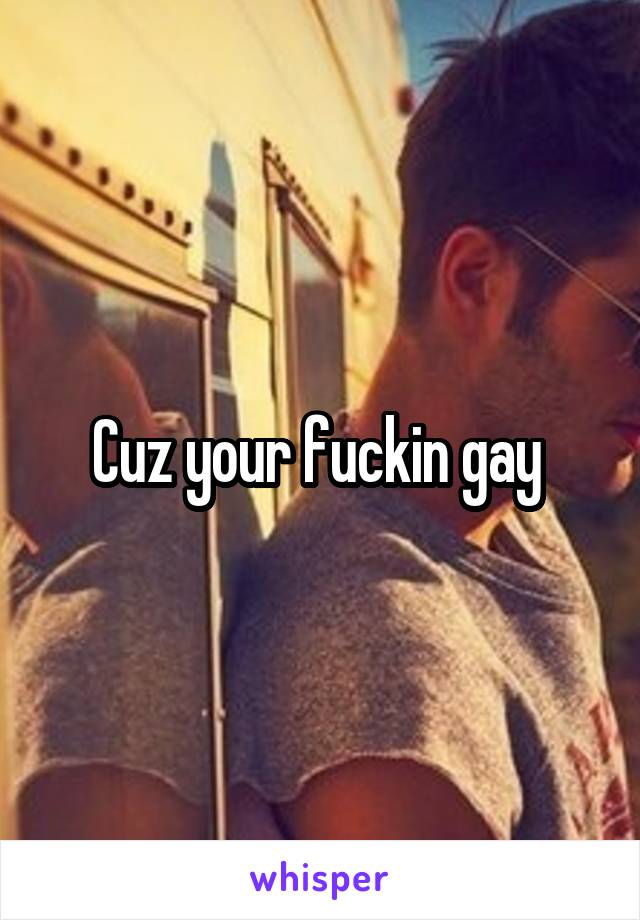 Cuz your fuckin gay 