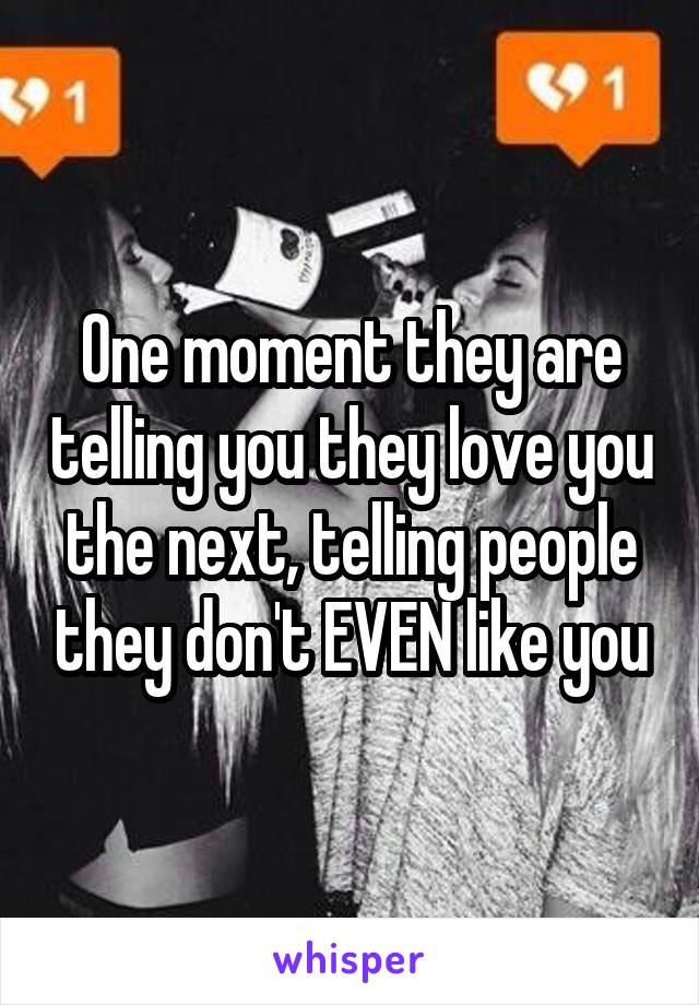 One moment they are telling you they love you the next, telling people they don't EVEN like you