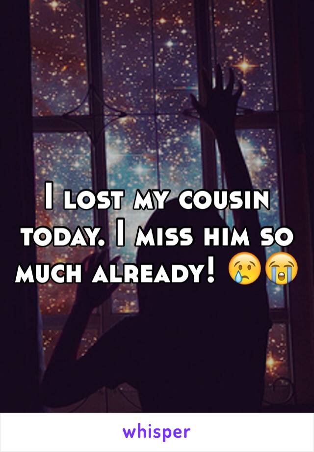 I lost my cousin today. I miss him so much already! 😢😭
