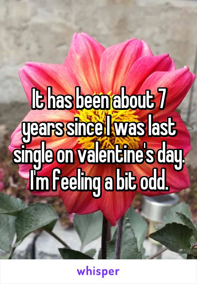 It has been about 7 years since I was last single on valentine's day. I'm feeling a bit odd.