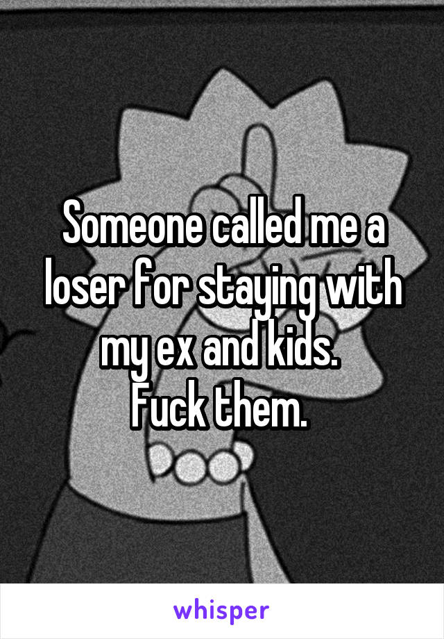 Someone called me a loser for staying with my ex and kids. 
Fuck them. 