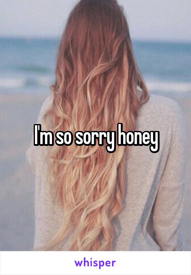 I'm so sorry honey