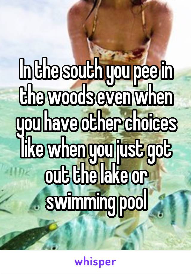 In the south you pee in the woods even when you have other choices like when you just got out the lake or swimming pool