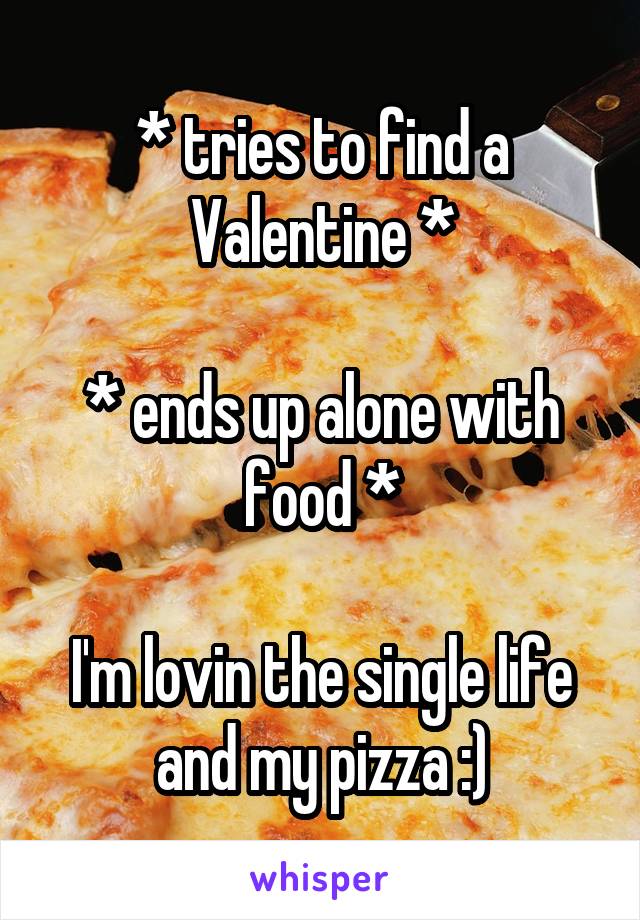 * tries to find a Valentine *

* ends up alone with food *

I'm lovin the single life and my pizza :)