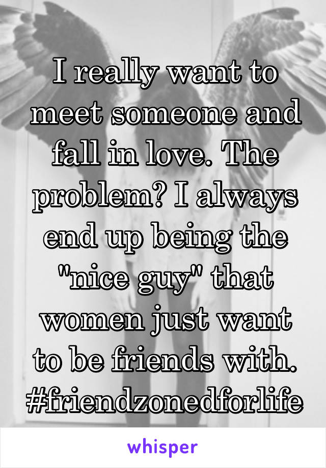 I really want to meet someone and fall in love. The problem? I always end up being the "nice guy" that women just want to be friends with. #friendzonedforlife