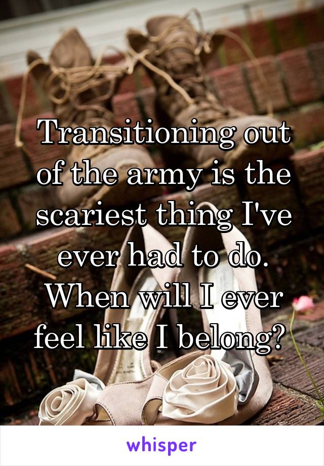 Transitioning out of the army is the scariest thing I've ever had to do. When will I ever feel like I belong? 