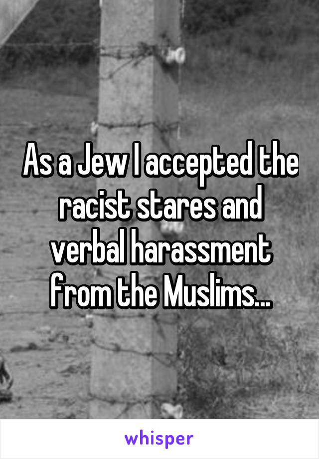 As a Jew I accepted the racist stares and verbal harassment from the Muslims...