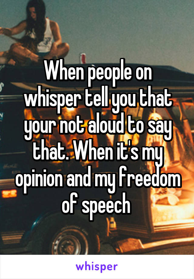 When people on whisper tell you that your not aloud to say that. When it's my opinion and my freedom of speech 