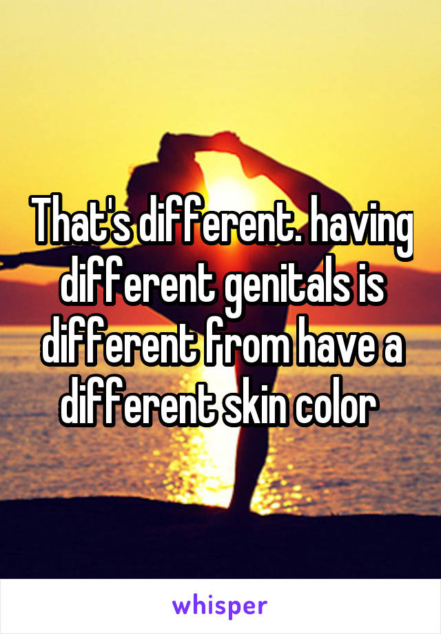 That's different. having different genitals is different from have a different skin color 
