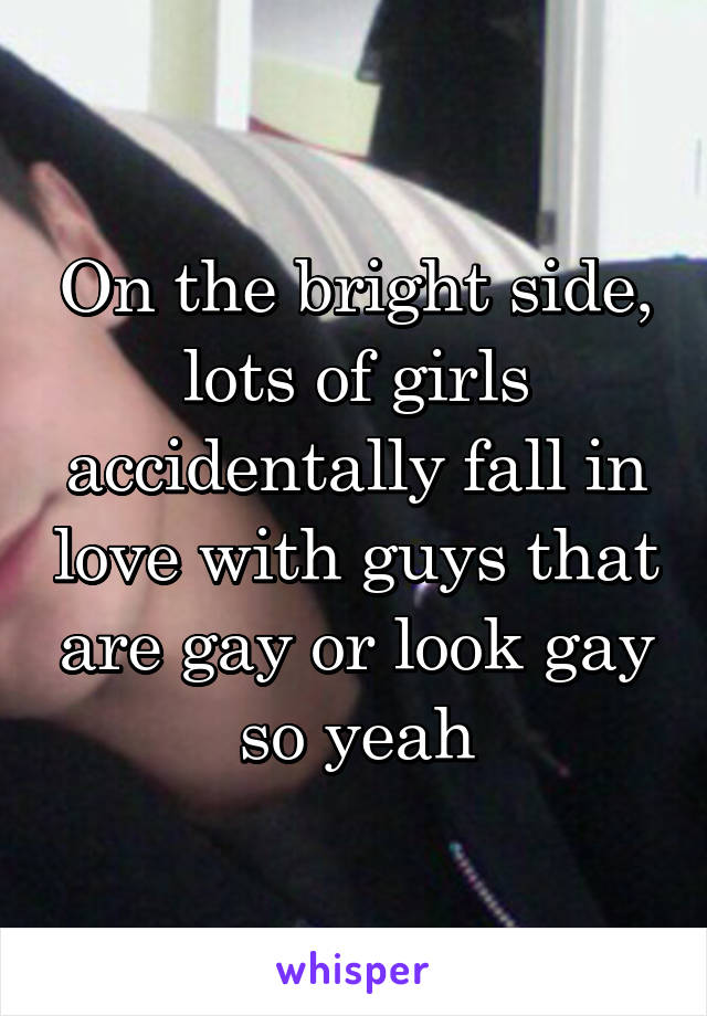 On the bright side, lots of girls accidentally fall in love with guys that are gay or look gay so yeah