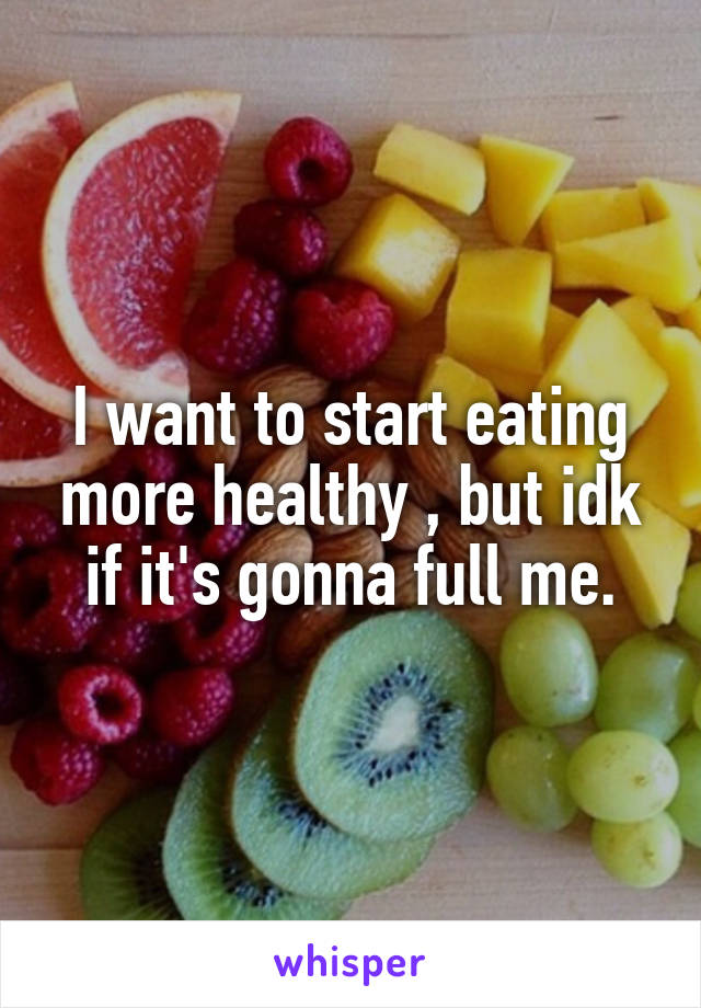 I want to start eating more healthy , but idk if it's gonna full me.