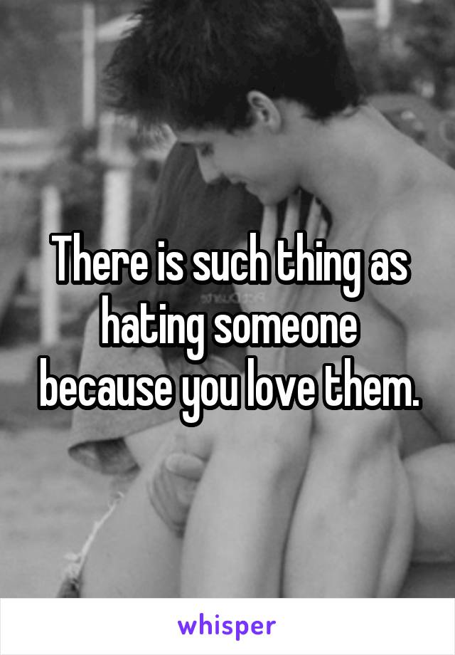 There is such thing as hating someone because you love them.