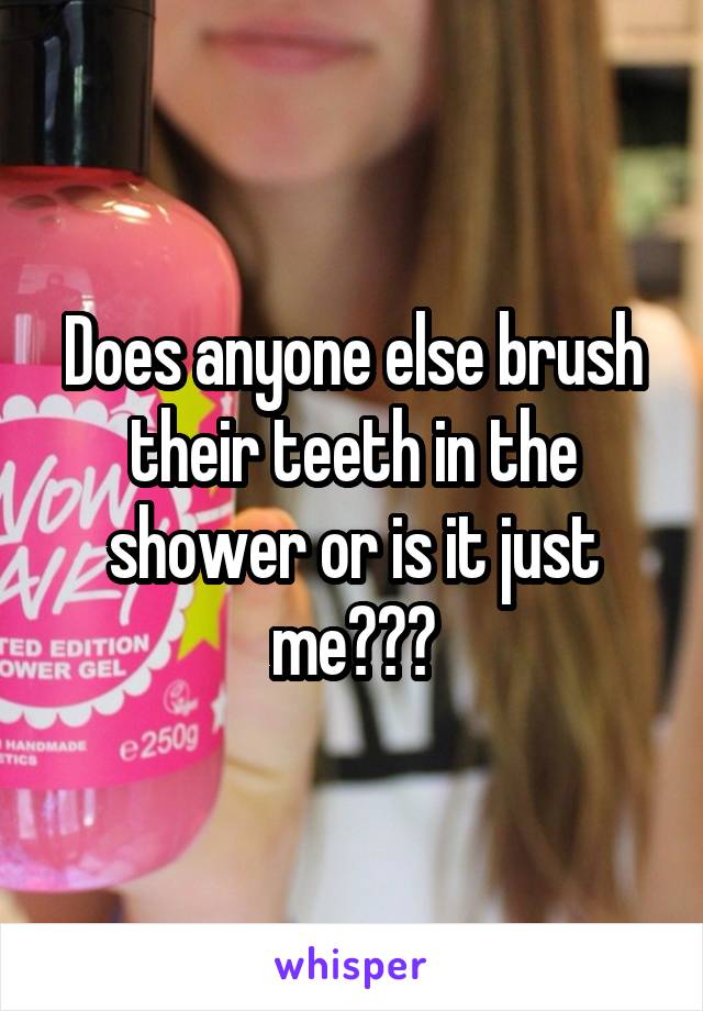Does anyone else brush their teeth in the shower or is it just me???