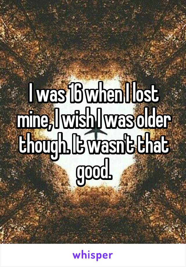 I was 16 when I lost mine, I wish I was older though. It wasn't that good.