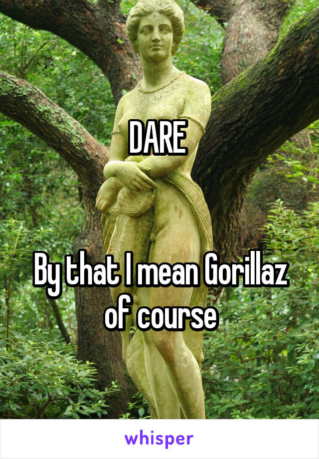DARE 


By that I mean Gorillaz of course