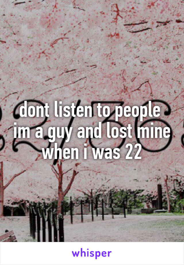 dont listen to people  im a guy and lost mine when i was 22