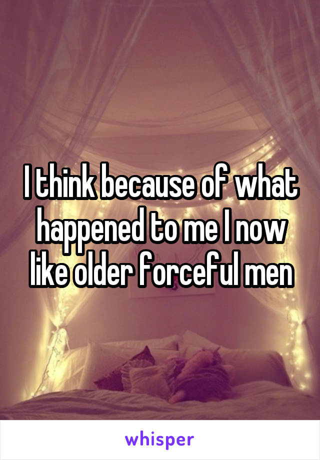 I think because of what happened to me I now like older forceful men