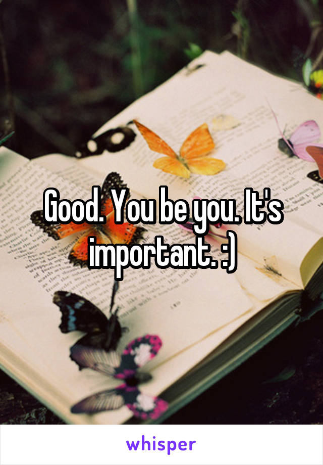 Good. You be you. It's important. :)