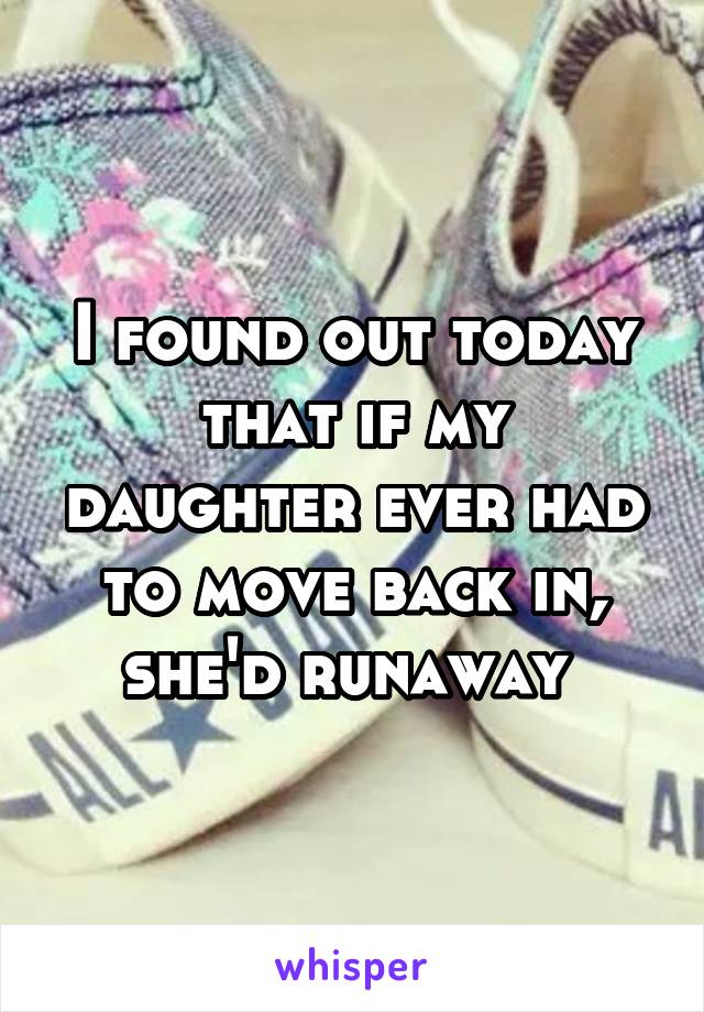 I found out today that if my daughter ever had to move back in, she'd runaway 