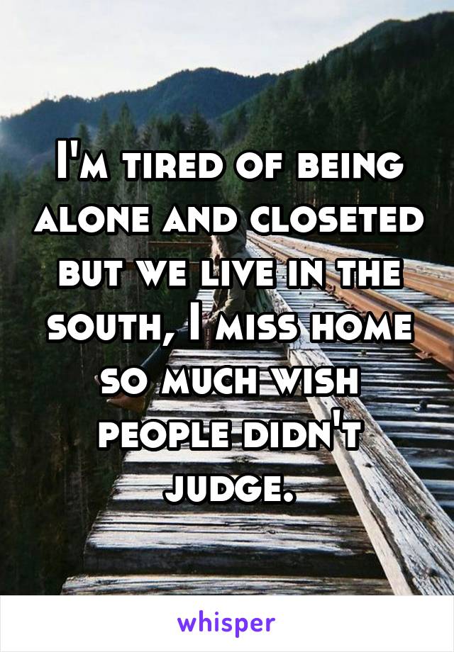I'm tired of being alone and closeted but we live in the south, I miss home so much wish people didn't judge.