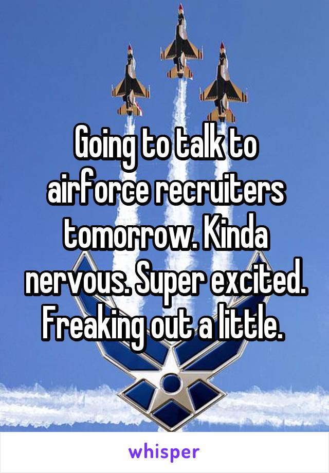 Going to talk to airforce recruiters tomorrow. Kinda nervous. Super excited. Freaking out a little. 