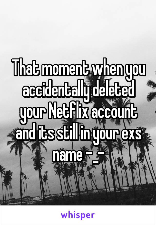 That moment when you accidentally deleted your Netflix account and its still in your exs name -_-