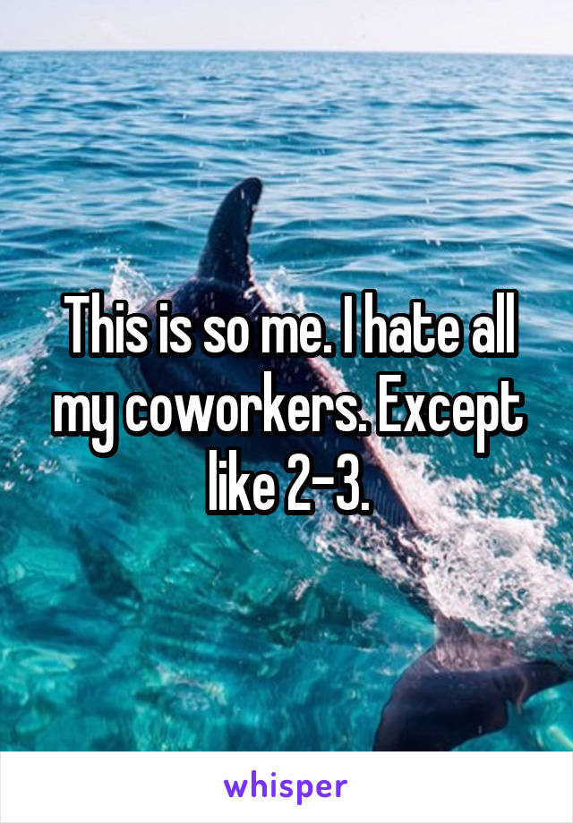 This is so me. I hate all my coworkers. Except like 2-3.