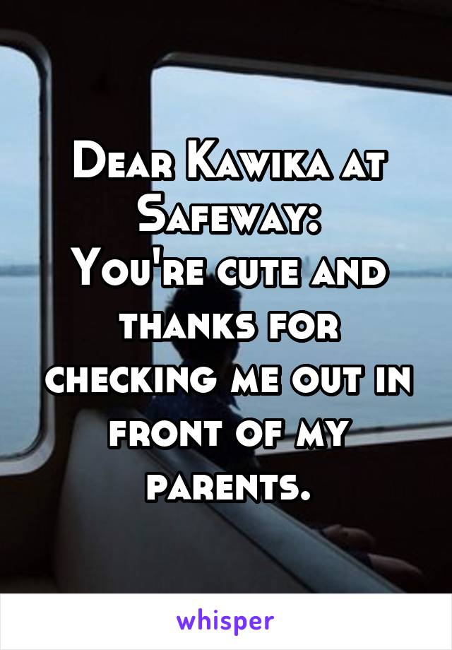 Dear Kawika at Safeway:
You're cute and thanks for checking me out in front of my parents.