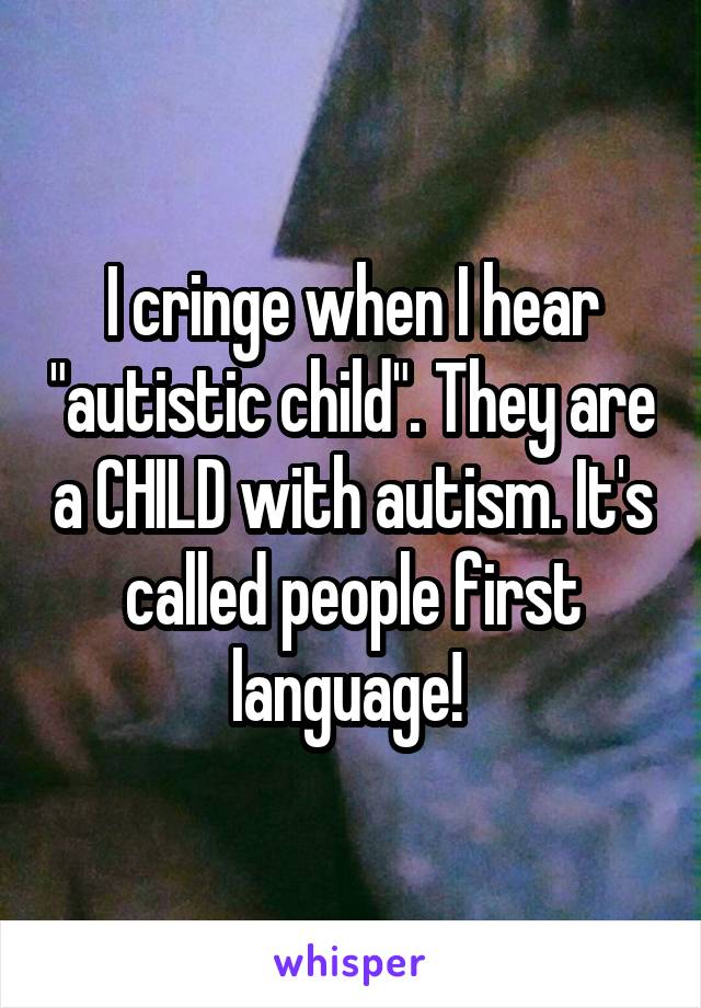 I cringe when I hear "autistic child". They are a CHILD with autism. It's called people first language! 