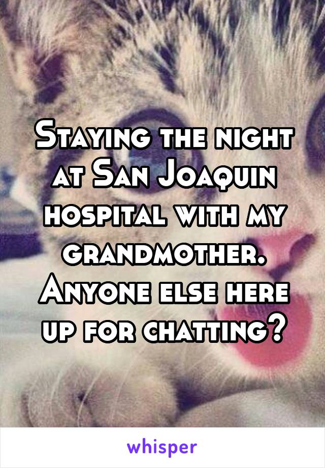 Staying the night at San Joaquin hospital with my grandmother. Anyone else here up for chatting?