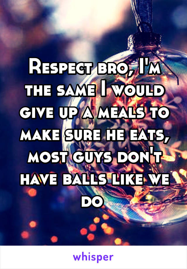 Respect bro, I'm the same I would give up a meals to make sure he eats, most guys don't have balls like we do 