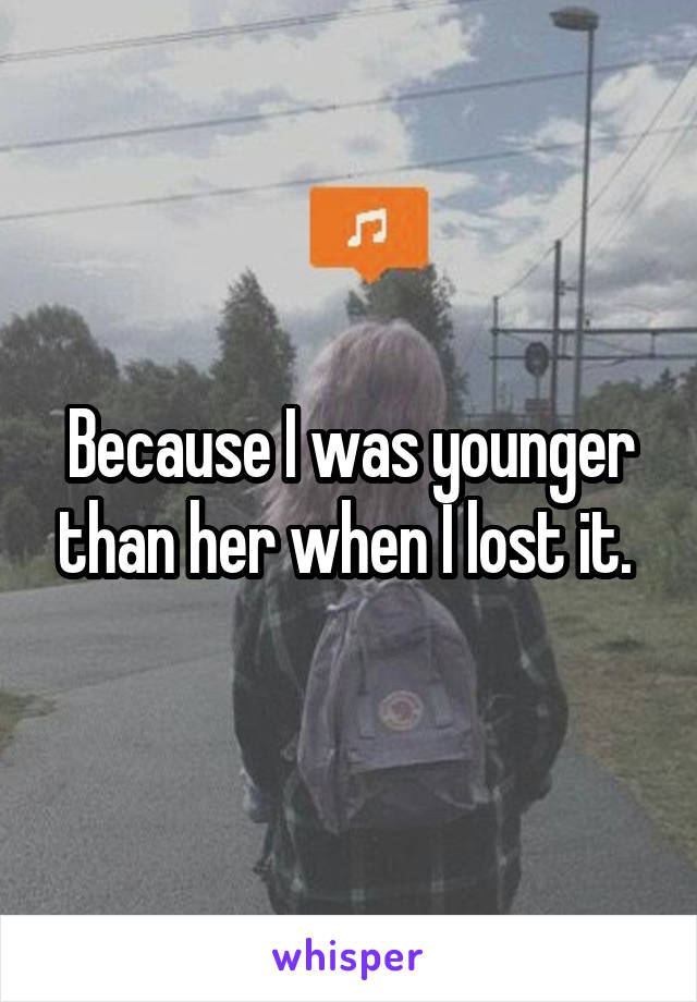 Because I was younger than her when I lost it. 