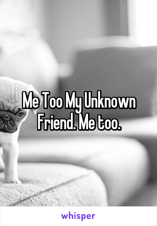 Me Too My Unknown Friend. Me too.