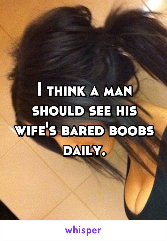 I think a man should see his wife's bared boobs daily.