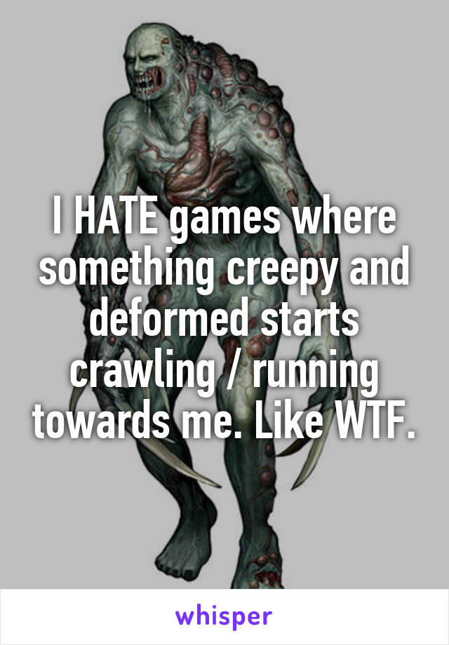 I HATE games where something creepy and deformed starts crawling / running towards me. Like WTF.