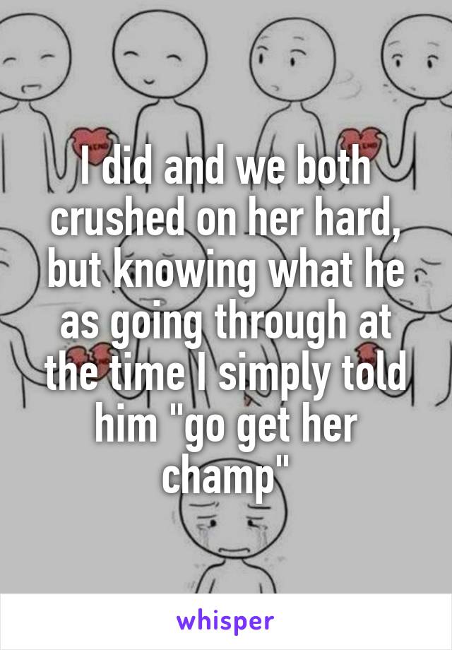 I did and we both crushed on her hard, but knowing what he as going through at the time I simply told him "go get her champ"